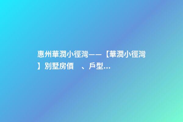 惠州華潤小徑灣——【華潤小徑灣】別墅房價、戶型、樣板間、周邊配套、